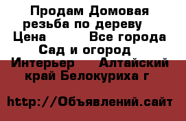 Продам Домовая резьба по дереву  › Цена ­ 500 - Все города Сад и огород » Интерьер   . Алтайский край,Белокуриха г.